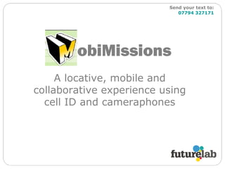 A locative, mobile and collaborative experience using cell ID and cameraphones obiMissions Send your text to:   07794 327171 