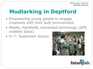Mudlarking in Deptford Empowering young people to engage creatively with their built environment Mobile, handheld, connected technology (GPS enabled Ipacs) Yr 7: Sydenham School Send your text to:   07794 327171 