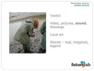 Toolkit Video, pictures,  sound , drawings Local art Stories – real, imagined, legend Send your text to:   07794 327171 