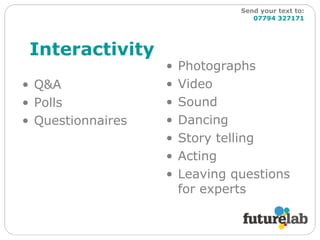 Interactivity Q&A Polls Questionnaires Photographs Video Sound Dancing Story telling Acting Leaving questions for experts Send your text to:   07794 327171 