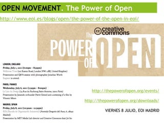 OPEN MOVEMENT. The Power of Open
http://www.eoi.es/blogs/open/the-power-of-the-open-in-eoi/




                                      http://thepowerofopen.org/events/

                                   http://thepowerofopen.org/downloads/

                                            VIERNES 8 JULIO, EOI MADRID
 