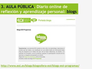 3. AULA PÚBLICA. Diario online de
reflexión y aprendizaje personal: blogs




http://www.eoi.es/blogs/blogosfera-eoi/blogs-eoi-programas/
 