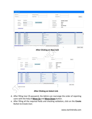 www.starlinkindia.com
After Clicking on New Link
After Clicking on Select Link
d. After filling User ID password, the Admin can rearrange the order of reporting
users with the help of Move Up and Move Down button.
e. After filling all the required fields and checking validation, click on the Create
Button to Create User.
 