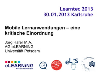 Learntec 2013
                      30.01.2013 Karlsruhe

Mobile Lernanwendungen – eine
kritische Einordnung
Jörg Hafer M.A.
AG eLEARNiNG
Universität Potsdam
 