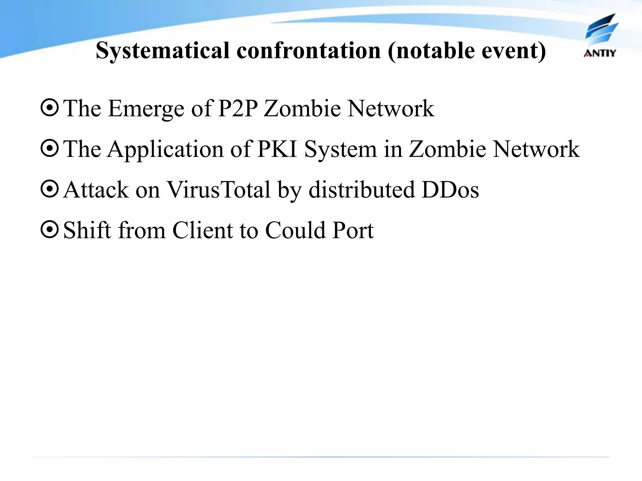 Systematical confrontation (notable event)

The Emerge of P2P Zombie Network
The Application of PKI System in Zombie Network
Attack on VirusTotal by distributed DDos
Shift from Client to Could Port
 