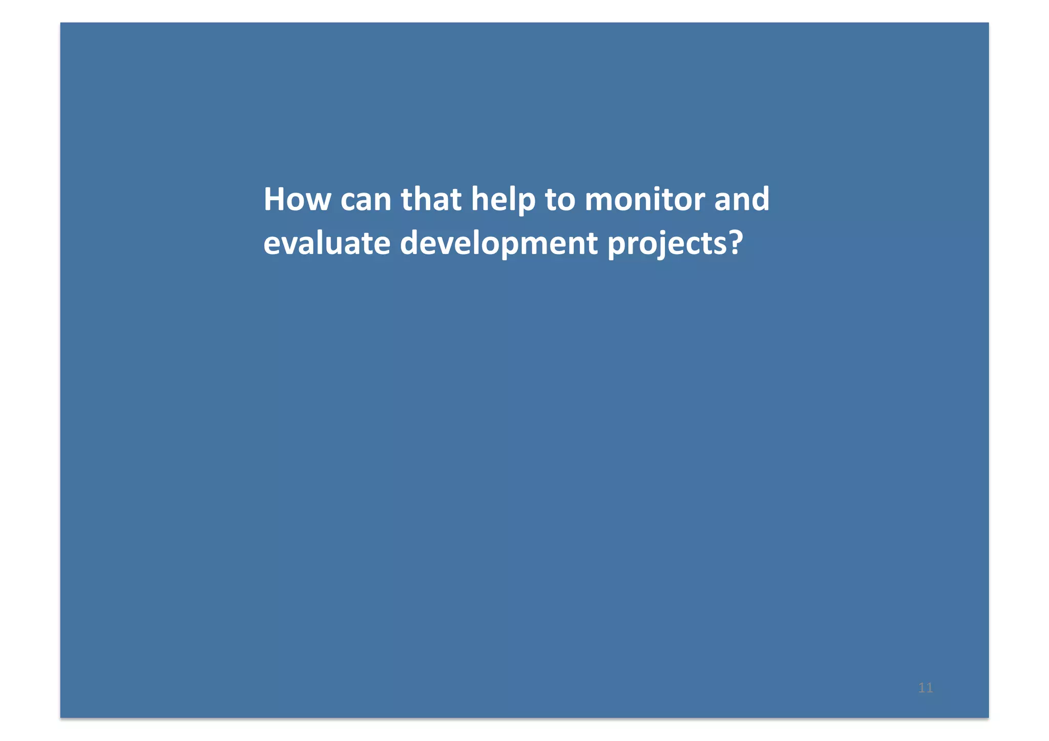 11	
  
How	
  can	
  that	
  help	
  to	
  monitor	
  and	
  
evaluate	
  development	
  projects?	
  
 