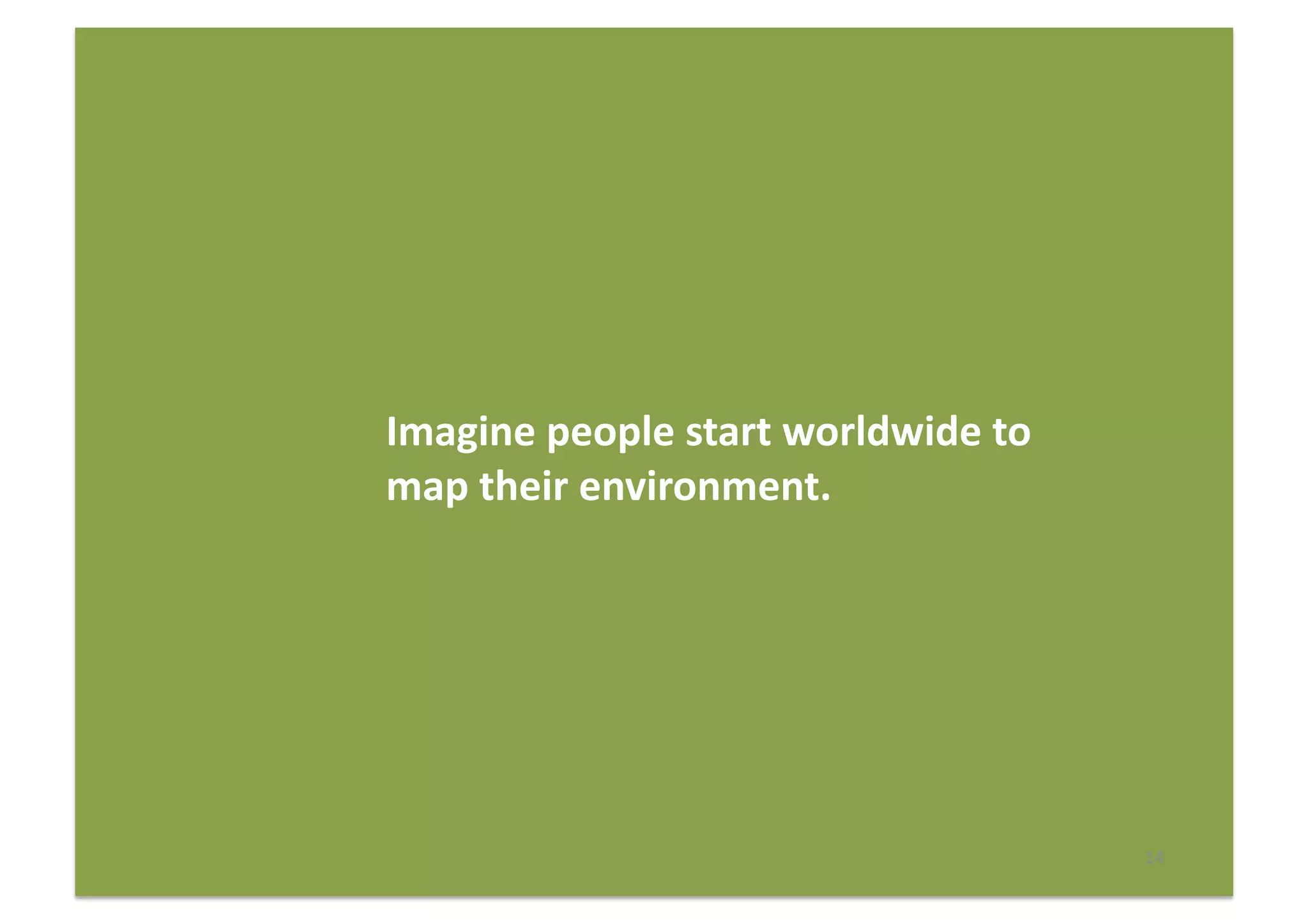 14	
  
Imagine	
  people	
  start	
  worldwide	
  to	
  
map	
  their	
  environment.	
  	
  
 