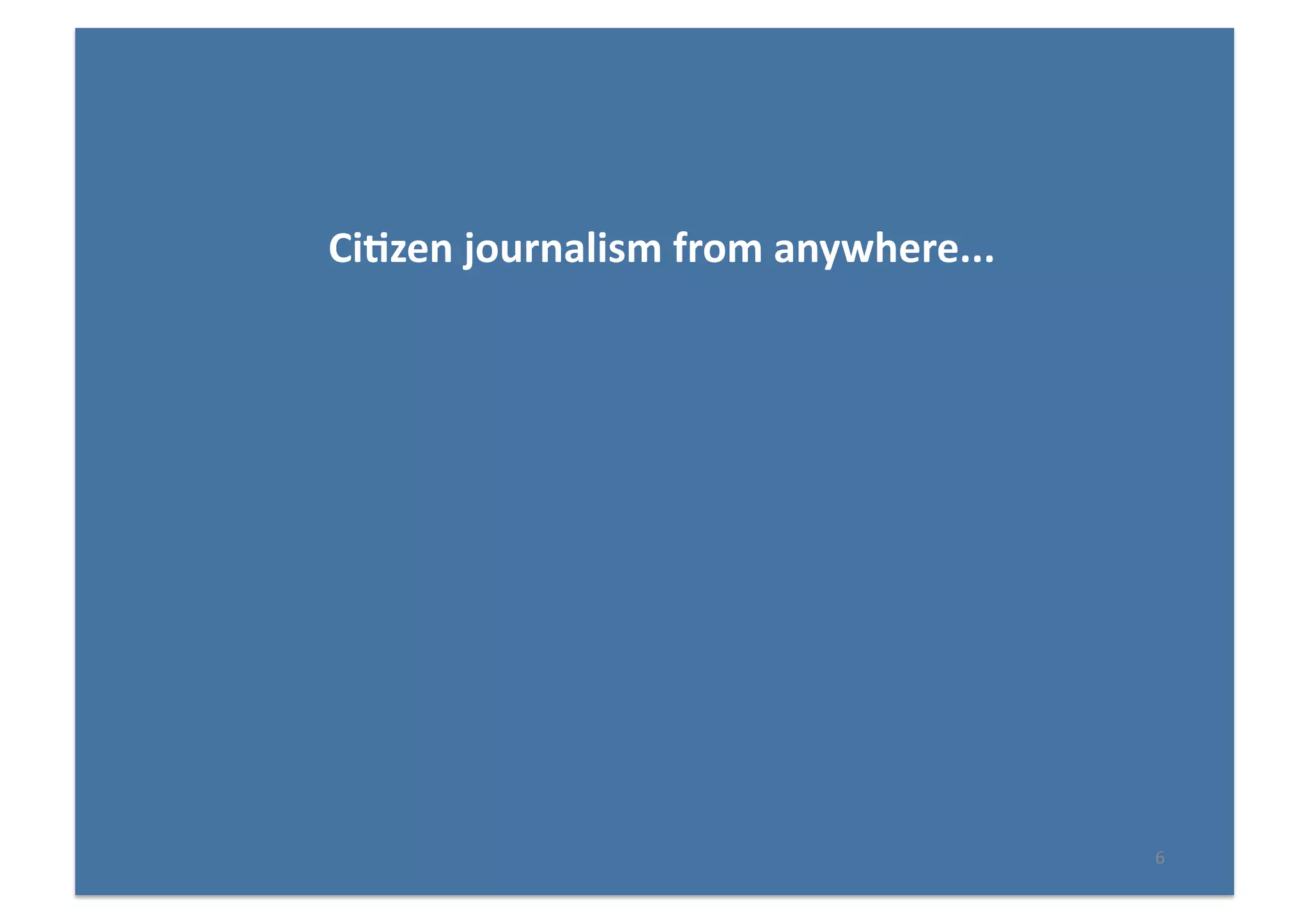 6	
  
Ci(zen	
  journalism	
  from	
  anywhere...	
  
 