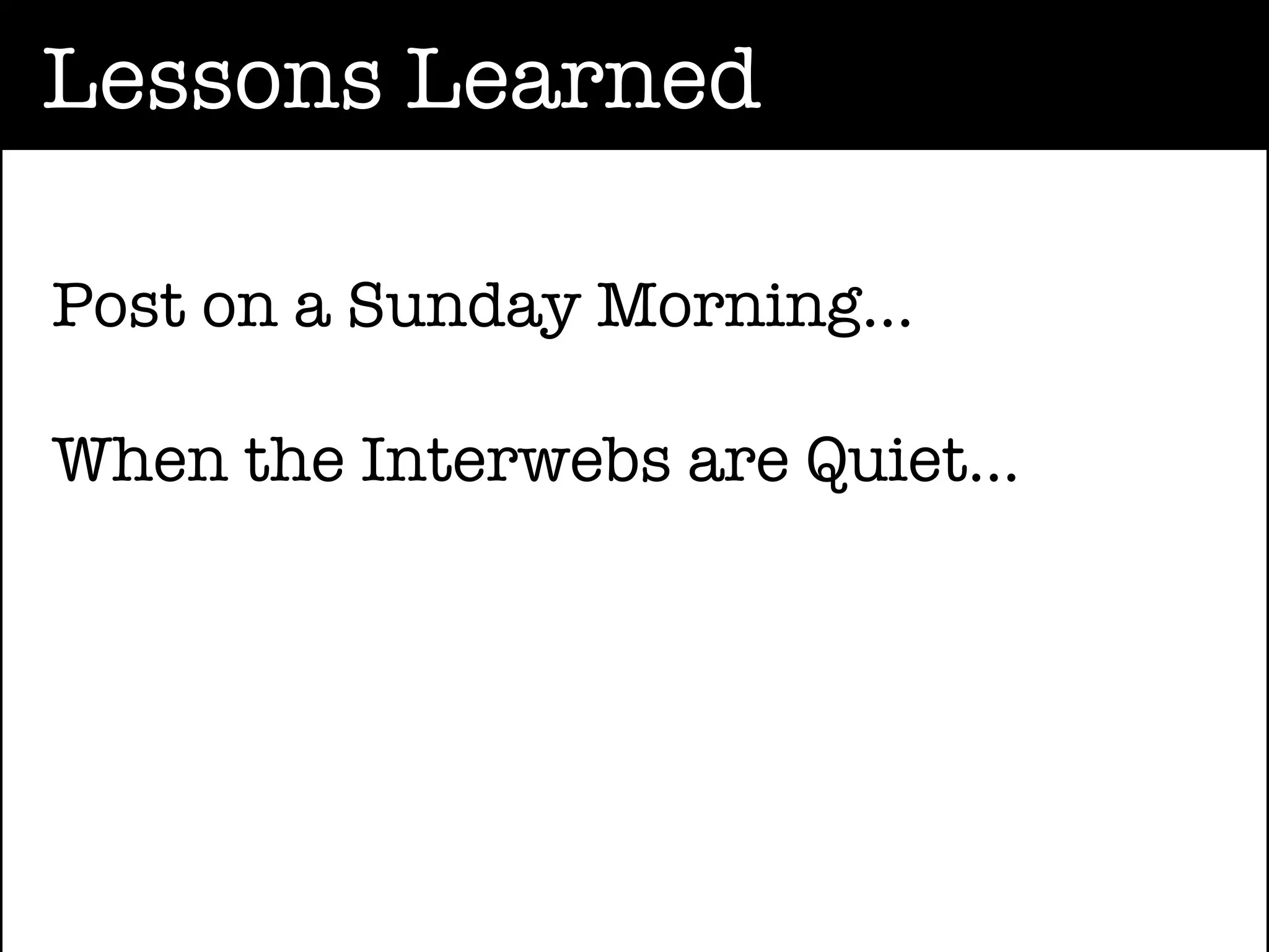 Lessons Learned

Post on a Sunday Morning...

When the Interwebs are Quiet...
 