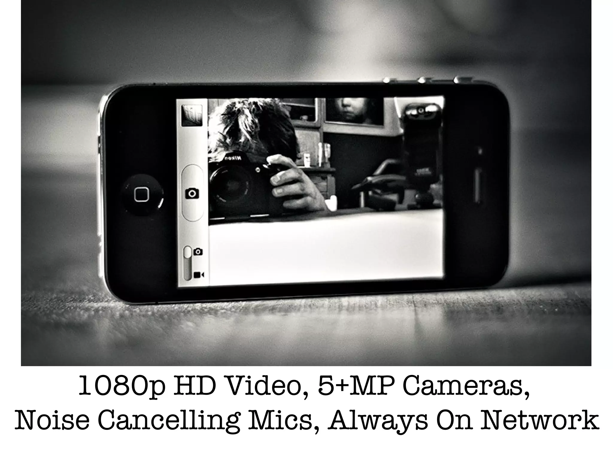 1080p HD Video, 5+MP Cameras,
Noise Cancelling Mics, Always On Network
 