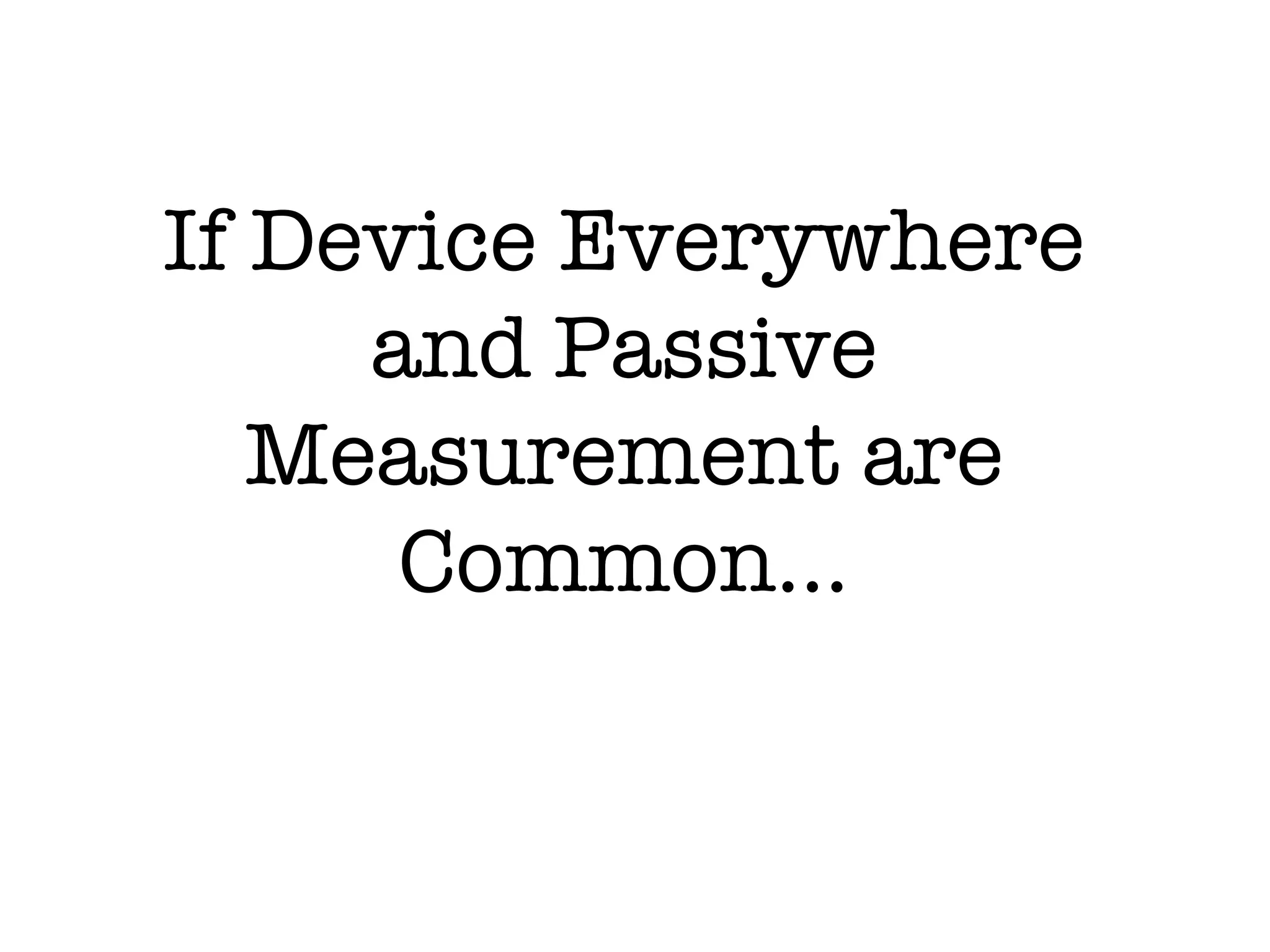 If Device Everywhere
     and Passive
   Measurement are
      Common...
 