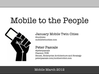 Mobile to the People
      January Mobile Twin Cities
      @mobiletc
      mobiletwincities.com


      Peter Pascale
      @peterpascale
      Pearson VUE
      Sensei, Enterprise Architecture and Strategy
      peterpascale.com/motherrobot.com




      Mobile March 2012
 
