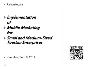  Richard Adam
 Implementation
of
 Mobile Marketing
for
 Small and Medium-Sized
Tourism Enterprises
 Kempten, Feb. 6, 2014
 