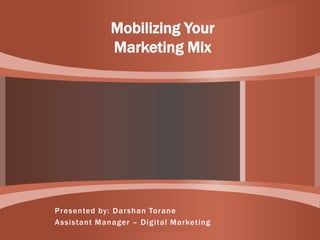 Presented by: Darshan Torane
Assistant Manager – Digital Marketing
Mobilizing Your
Marketing Mix
 