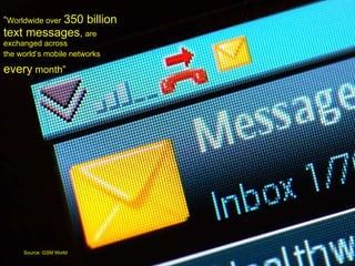“ Worldwide over   350 billion text messages ,  are exchanged across the world’s mobile networks   every  month”   Source: GSM World 