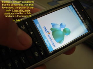 “ Mobile is already a platform, but the consensus was that leveraging the power of the web,  integrating web services  into the mobile medium is the future of mobile.”   Mobile2.0 Conference 