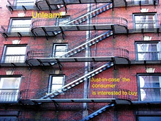 Unlearn! ‘ Just-in-case’ the consumer  is interested to buy 