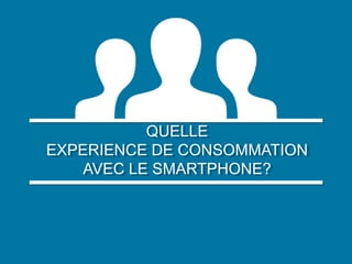 QUELLE
QUELLE
EXPERIENCE DE CONSOMMATION
EXPERIENCE DE CONSOMMATION
AVEC LE SMARTPHONE?
AVEC LE SMARTPHONE?

 