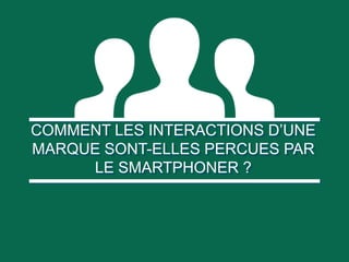 COMMENT LES INTERACTIONS D’UNE
COMMENT LES INTERACTIONS D’UNE
MARQUE SONT-ELLES PERCUES PAR
MARQUE SONT-ELLES PERCUES PAR
LE SMARTPHONER ?
LE SMARTPHONER ?

 