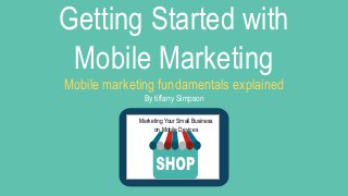 Getting Started with
Mobile Marketing
Mobile marketing fundamentals explained
By tiffany Simpson
Marketing Your Small Business
on Mobile Devices
 