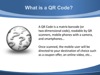 A QR Code is a matrix barcode (or
two-dimensional code), readable by QR
scanners, mobile phones with a camera,
and smartph...