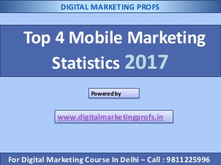 Top 4 Mobile Marketing
Statistics 2017
Powered by
www.digitalmarketingprofs.in
For Digital Marketing Course In Delhi – Call : 9811225996
DIGITAL MARKETING PROFS
 