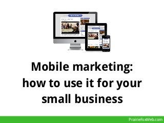 Mobile marketing:
how to use it for your
small business
PrairieFoxWeb.com

 