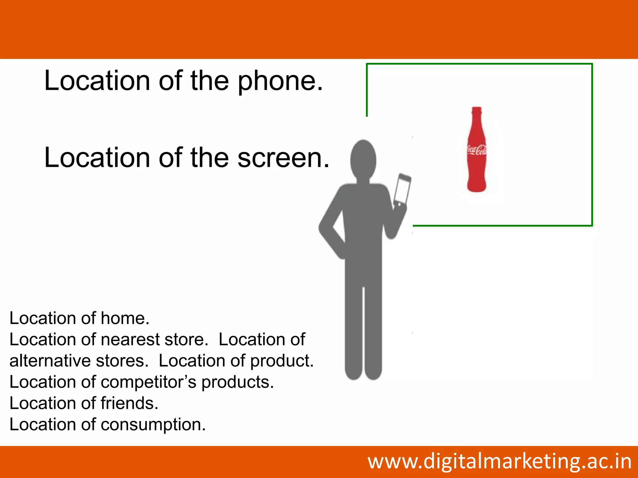 Location of the phone.

    Location of the screen.




Location of home.
Location of nearest store. Location of
alternative stores. Location of product.
Location of competitor’s products.
Location of friends.
Location of consumption.

                                           www.digitalmarketing.ac.in
 