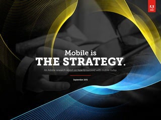 Mobile is
THE STRATEGY.
An Adobe research report on how to succeed with mobile today.
September 2015
 