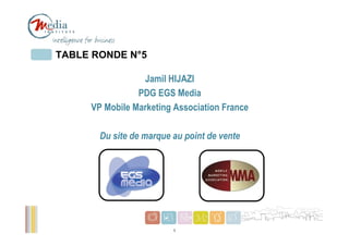 TABLE RONDE N°5

                 Jamil HIJAZI
                PDG EGS Media
     VP Mobile Marketing Association France

       Du site de marque au point de vente


            Votre logo               Votre logo




                                                  1
                         1
 
