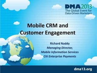 Mobile CRM and
Customer Engagement
Richard Naddy
Managing Director,
Mobile Information Services
Citi Enterprise Payments

 
