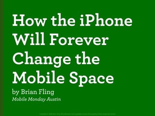 How the iPhone
Will Forever
Change the
Mobile Space
by Brian Fling
Mobile Monday Austin

           Copyright © 2008 Brian Fling. All trademarks and copyrights remain the property of their respective owners.
 