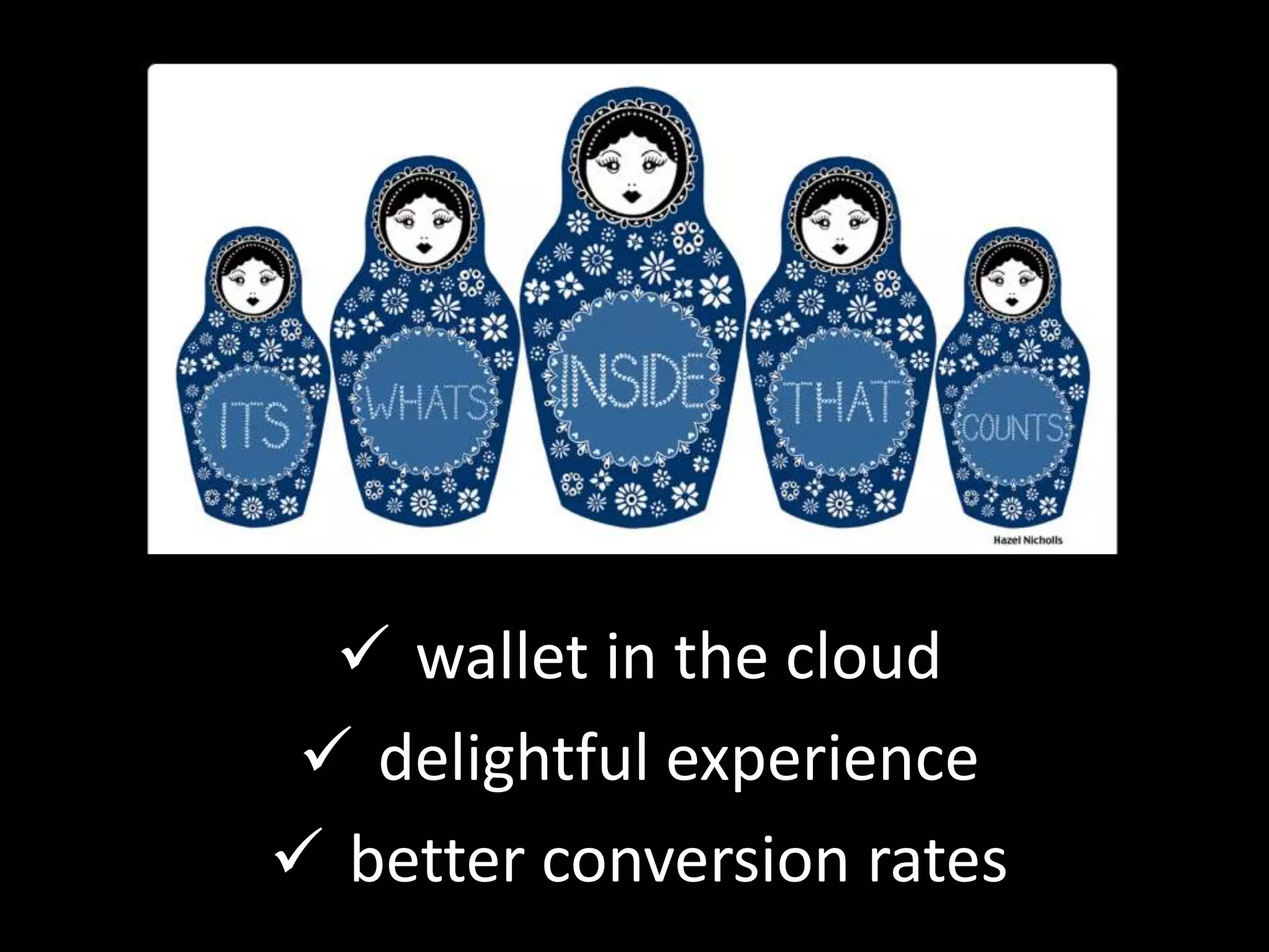  wallet in the cloud
  delightful experience
 better conversion rates
 