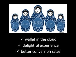  wallet in the cloud
  delightful experience
 better conversion rates
 