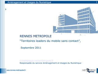 “ Territoires leaders du mobile sans contact”,  Septembre 2011 RENNES METROPOLE [email_address] Responsable du service Aménagement et Usages du Numérique 