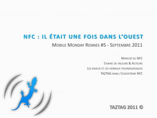 NFC : il était une fois dans l’Ouest Mobile Monday Rennes #5 - Septembre 2011 Marché du NFC Chaine de valeurs & Acteurs Les enjeux et les verrous technologiques TAZTAG dans l’écosystème NFC 