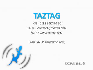 TAZTAG+33 (0)2 99 57 90 60Email : contact@taztag.comWeb : www.taztag.comIsmail SABRY (is@taztag.com)