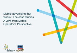 Mobile advertising that
works : The case studies
A view from Mobile
Operator’s Perspective
 