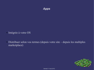 Apps




●   Intégrée à votre OS


●   Distribuer selon vos termes (depuis votre site – depuis les multiples
    marketplace)




                                   Samedi 11 Aout 2012
 