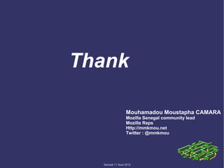 Thank

                 Mouhamadou Moustapha CAMARA
                 Mozilla Senegal community lead
                 Mozilla Reps
                 Http://mmkmou.net
                 Twitter : @mmkmou




  Samedi 11 Aout 2012
 