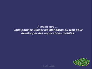 À moins que …
vous pouviez utiliser les standards du web pour
     développer des applications mobiles




                    Samedi 11 Aout 2012
 