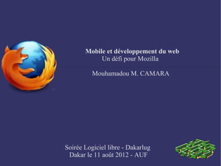 Mobile et développement du web
            Un défi pour Mozilla

          Mouhamadou M. CAMARA




Soirée Logiciel libre - Dakarlug
 Dakar le 11 août 2012 - AUF
 