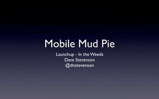 Mobile Mud Pie
  Launchup - In the Weeds
      Dave Stevenson
      @dnstevenson
 