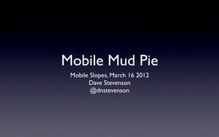Mobile Mud Pie
 Mobile Slopes, March 16 2012
       Dave Stevenson
        @dnstevenson
 