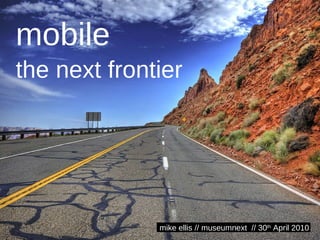 mobile   the next frontier mike ellis // museumnext  // 30 th  April 2010 