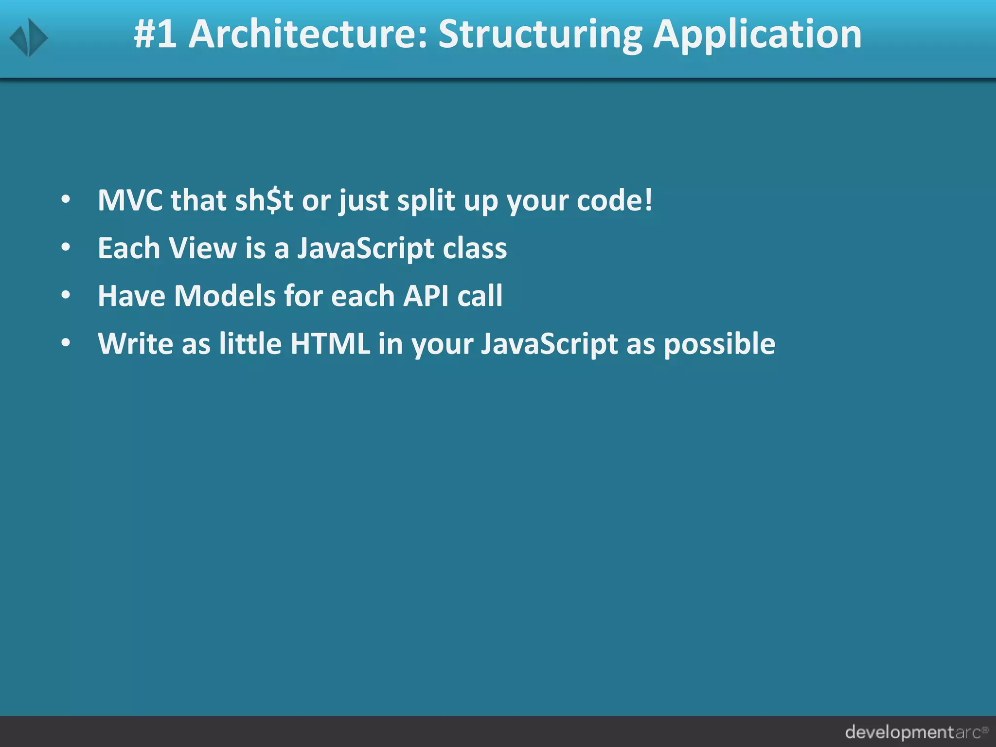 #1 Architecture: Structuring Application
• MVC that sh$t or just split up your code!
• Each View is a JavaScript class
• Have Models for each API call
• Write as little HTML in your JavaScript as possible
 