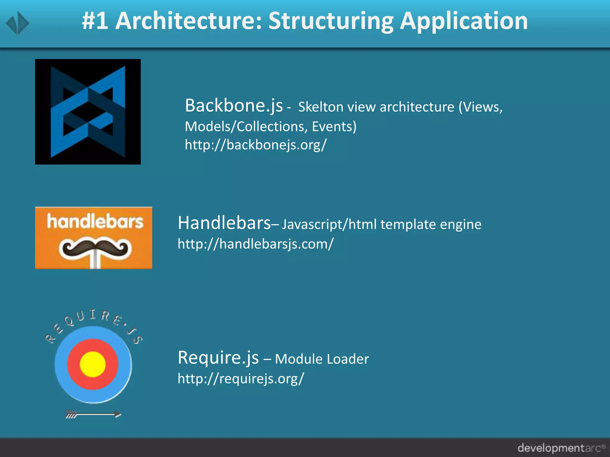 #1 Architecture: Structuring Application
Require.js – Module Loader
http://requirejs.org/
Backbone.js - Skelton view architecture (Views,
Models/Collections, Events)
http://backbonejs.org/
Handlebars– Javascript/html template engine
http://handlebarsjs.com/
 
