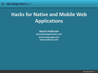 Hacks for Native and Mobile Web
Applications
Aaron Pedersen
www.developmentarc.com
www.maqueapp.com
www.pedanco.com
 