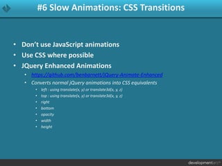 #6 Slow Animations: CSS Transitions
• Don’t use JavaScript animations
• Use CSS where possible
• JQuery Enhanced Animations
• https://github.com/benbarnett/jQuery-Animate-Enhanced
• Converts normal jQuery animations into CSS equivalents
• left : using translate(x, y) or translate3d(x, y, z)
• top : using translate(x, y) or translate3d(x, y, z)
• right
• bottom
• opacity
• width
• height
 
