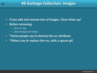 #8 Garbage Collection: Images
• If you add and remove lots of images. Clean them up!
• Before removing
• Clear src tag
• Clear background-image
• *Some people say to destroy the src attribute.
• *Others say to replace the src, with a spacer gif.
 